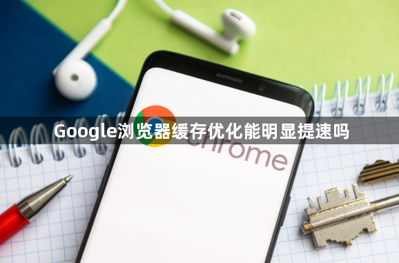 Google浏览器缓存优化能明显提速吗1
