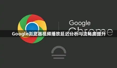 Google浏览器视频播放延迟分析与流畅度提升1