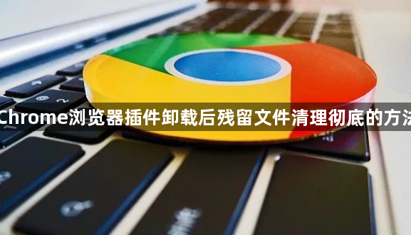 Chrome浏览器插件卸载后残留文件清理彻底的方法1