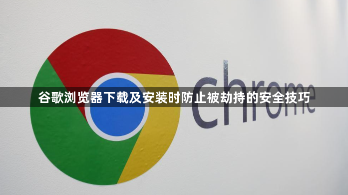 谷歌浏览器下载及安装时防止被劫持的安全技巧1