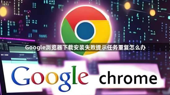 Google浏览器下载安装失败提示任务重复怎么办1