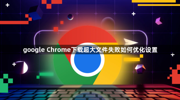 google Chrome下载超大文件失败如何优化设置1