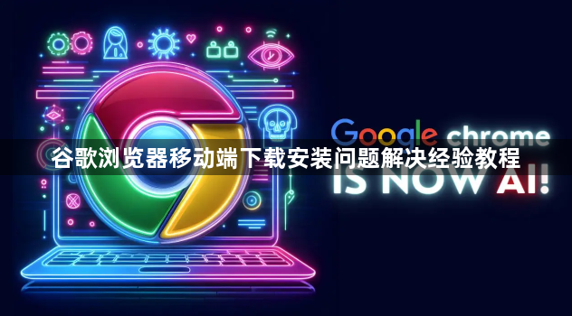 谷歌浏览器移动端下载安装问题解决经验教程1