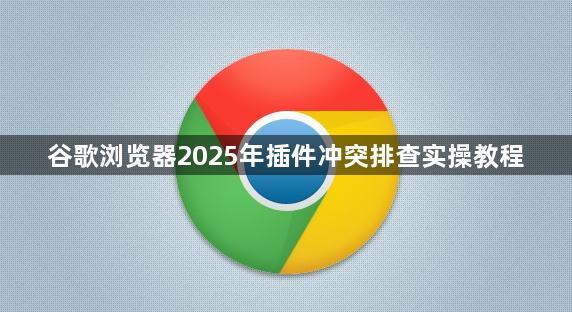 谷歌浏览器2025年插件冲突排查实操教程1