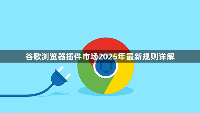 谷歌浏览器插件市场2025年最新规则详解1