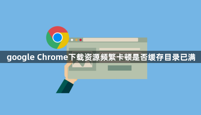 google Chrome下载资源频繁卡顿是否缓存目录已满1