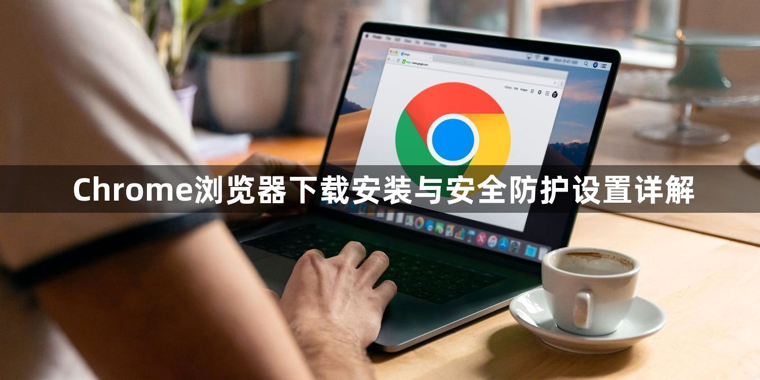 Chrome浏览器下载安装与安全防护设置详解1