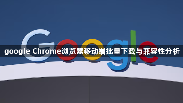 google Chrome浏览器移动端批量下载与兼容性分析1