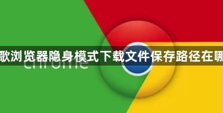 谷歌浏览器隐身模式下载文件保存路径在哪里1