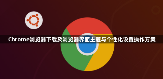 Chrome浏览器下载及浏览器界面主题与个性化设置操作方案1