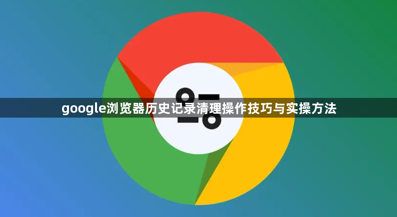 google浏览器历史记录清理操作技巧与实操方法1