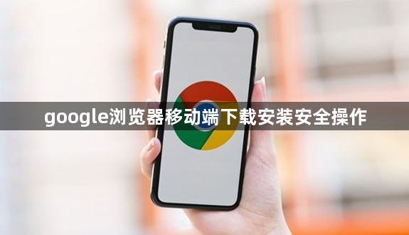 google浏览器移动端下载安装安全操作1