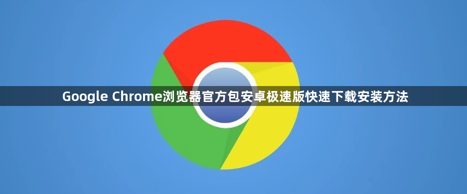 Google Chrome浏览器官方包安卓极速版快速下载安装方法1