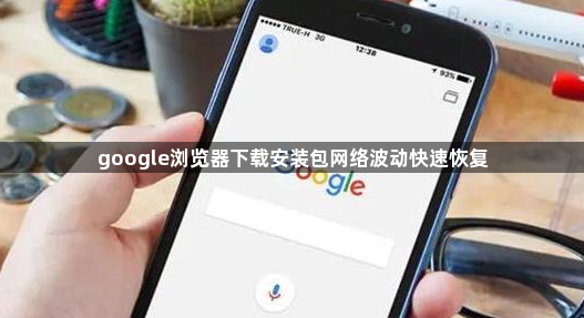 google浏览器下载安装包网络波动快速恢复1