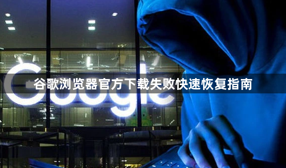谷歌浏览器官方下载失败快速恢复指南1