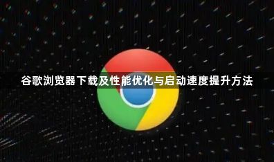 谷歌浏览器下载及性能优化与启动速度提升方法1