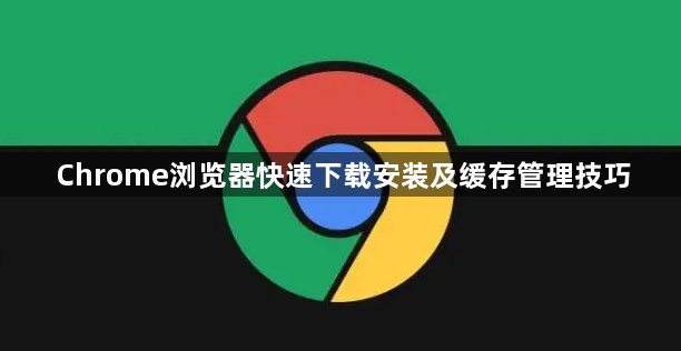 Chrome浏览器快速下载安装及缓存管理技巧1