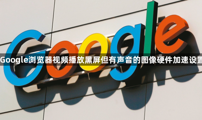 Google浏览器视频播放黑屏但有声音的图像硬件加速设置1