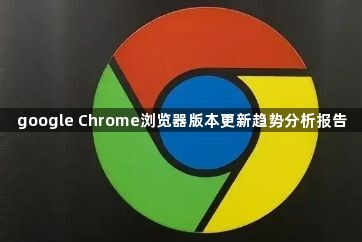 google Chrome浏览器版本更新趋势分析报告1