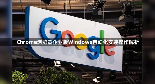 Chrome浏览器企业版Windows自动化安装操作解析1