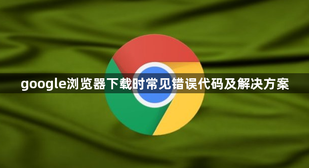 google浏览器下载时常见错误代码及解决方案1