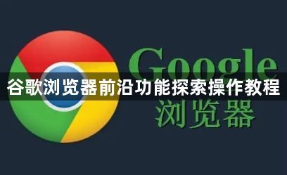 谷歌浏览器前沿功能探索操作教程1