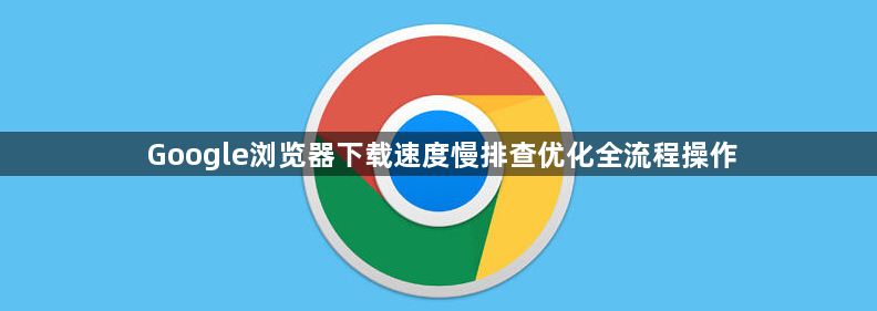 Google浏览器下载速度慢排查优化全流程操作1