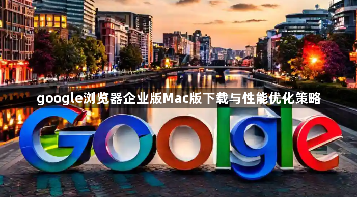 google浏览器企业版Mac版下载与性能优化策略1