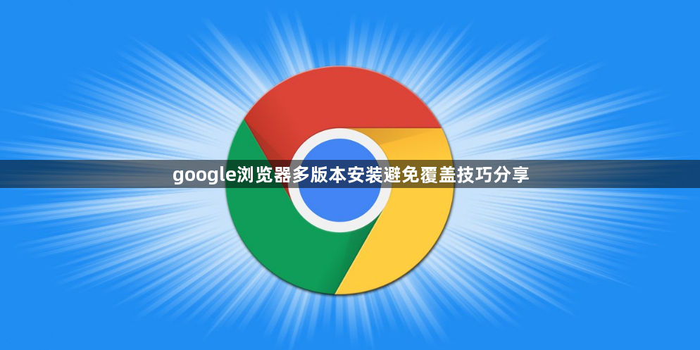 google浏览器多版本安装避免覆盖技巧分享1