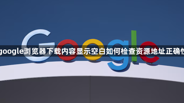 google浏览器下载内容显示空白如何检查资源地址正确性1