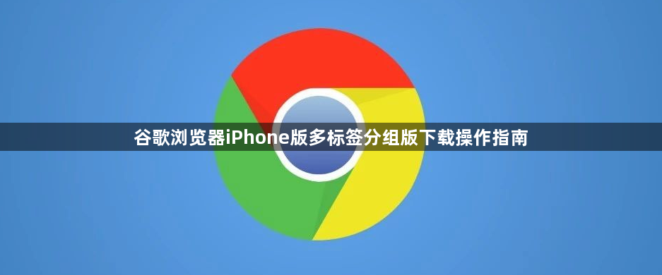 谷歌浏览器iPhone版多标签分组版下载操作指南1