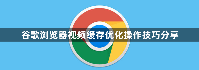 谷歌浏览器视频缓存优化操作技巧分享1
