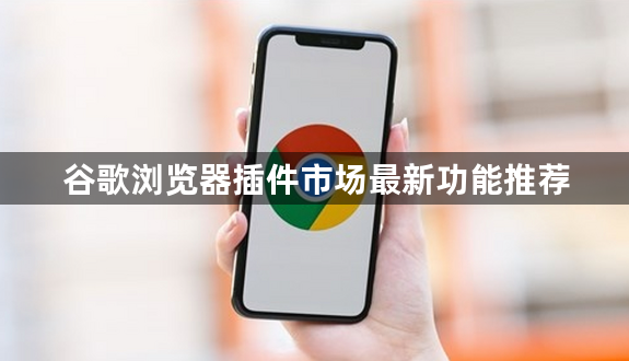 谷歌浏览器插件市场最新功能推荐1