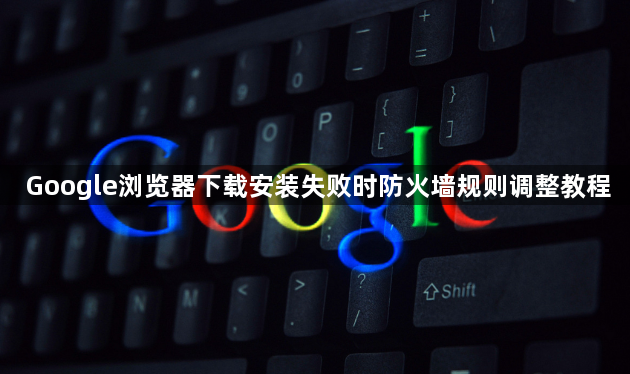 Google浏览器下载安装失败时防火墙规则调整教程1