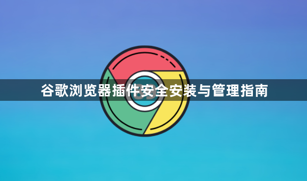 谷歌浏览器插件安全安装与管理指南1