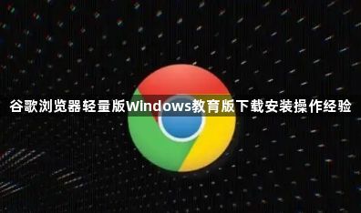 谷歌浏览器轻量版Windows教育版下载安装操作经验1