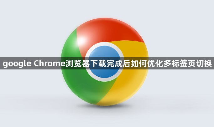 google Chrome浏览器下载完成后如何优化多标签页切换1