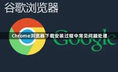 Chrome浏览器下载安装过程中常见问题处理1