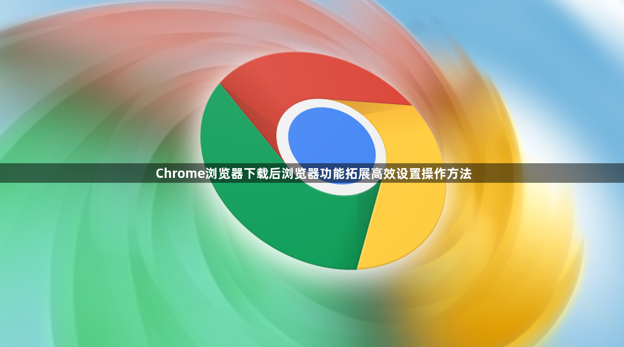 Chrome浏览器下载后浏览器功能拓展高效设置操作方法1