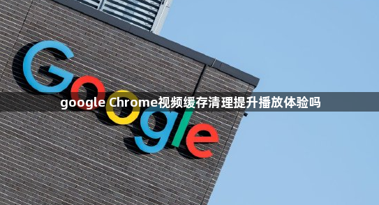 google Chrome视频缓存清理提升播放体验吗1