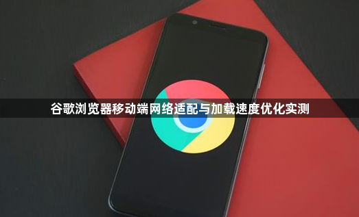 谷歌浏览器移动端网络适配与加载速度优化实测1