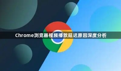 Chrome浏览器视频播放延迟原因深度分析1