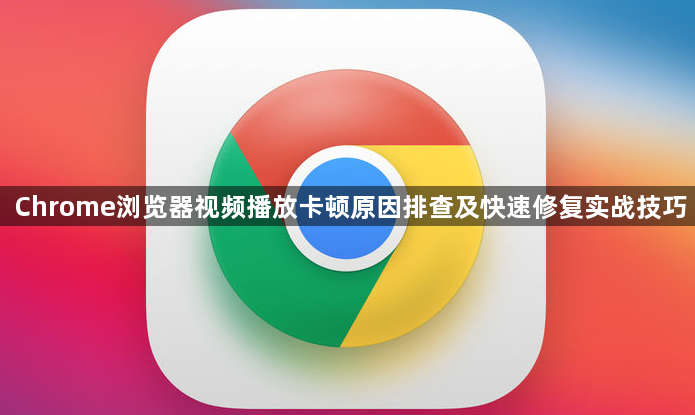 Chrome浏览器视频播放卡顿原因排查及快速修复实战技巧1