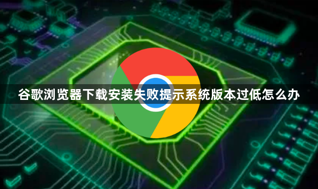 谷歌浏览器下载安装失败提示系统版本过低怎么办1
