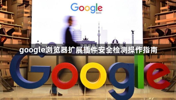 google浏览器扩展插件安全检测操作指南1