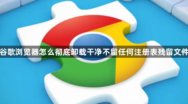 谷歌浏览器怎么彻底卸载干净不留任何注册表残留文件1