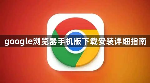 google浏览器手机版下载安装详细指南1