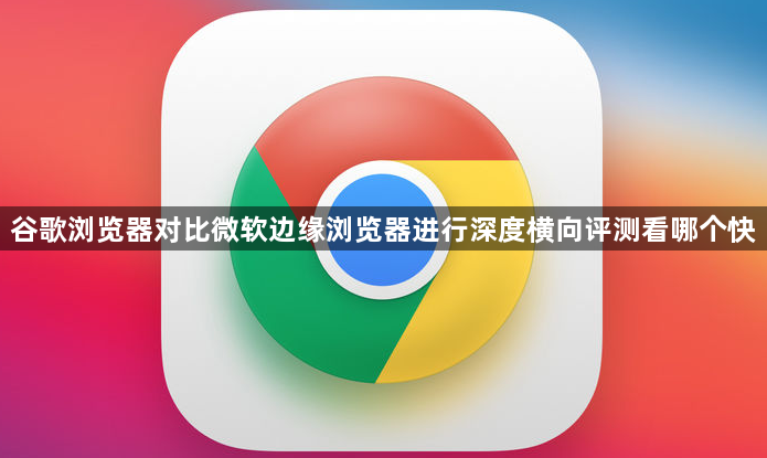 谷歌浏览器对比微软边缘浏览器进行深度横向评测看哪个快1