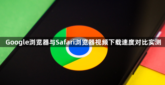 Google浏览器与Safari浏览器视频下载速度对比实测1