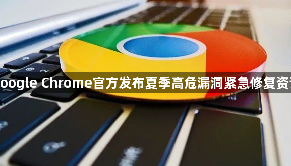 google Chrome官方发布夏季高危漏洞紧急修复资讯1
